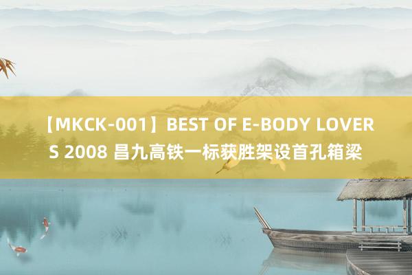 【MKCK-001】BEST OF E-BODY LOVERS 2008 昌九高铁一标获胜架设首孔箱梁