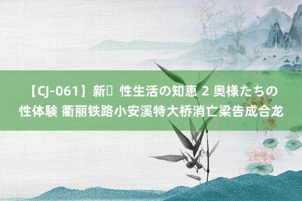 【CJ-061】新・性生活の知恵 2 奥様たちの性体験 衢丽铁路小安溪特大桥消亡梁告成合龙