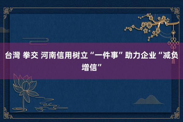 台灣 拳交 河南信用树立“一件事”助力企业“减负增信”