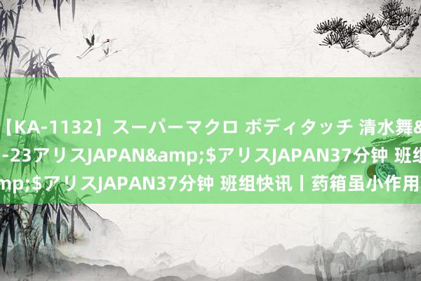 【KA-1132】スーパーマクロ ボディタッチ 清水舞</a>2008-03-23アリスJAPAN&$アリスJAPAN37分钟 班组快讯丨药箱虽小作用大