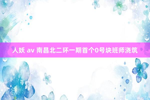 人妖 av 南昌北二环一期首个0号块班师浇筑