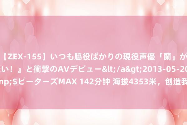 【ZEX-155】いつも脇役ばかりの現役声優「蘭」が『私も主役になりたい！』と衝撃のAVデビュー</a>2013-05-20ピーターズMAX&$ピーターズMAX 142分钟 海拔4353米，创造我国超高压输电廓清带电功课的海拔新高度