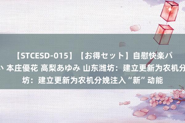 【STCESD-015】【お得セット】自慰快楽パラノイド 大場ゆい 本庄優花 高梨あゆみ 山东潍坊：建立更新为农机分娩注入“新”动能