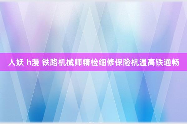 人妖 h漫 铁路机械师精检细修保险杭温高铁通畅