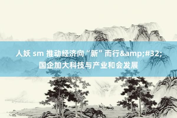 人妖 sm 推动经济向“新”而行&#32;国企加大科技与产业和会发展