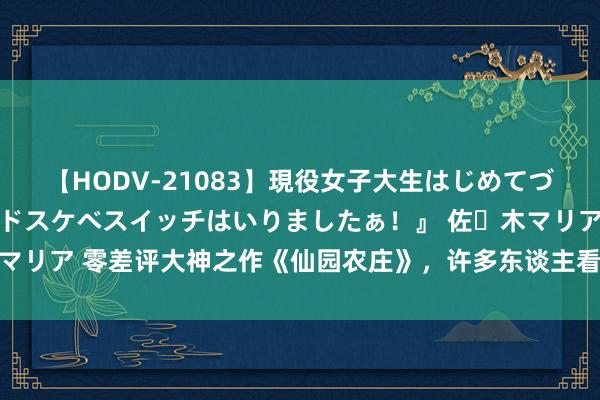 【HODV-21083】現役女子大生はじめてづくしのセックス 『私のドスケベスイッチはいりましたぁ！』 佐々木マリア 零差评大神之作《仙园农庄》，许多东谈主看过，但不一定看完！