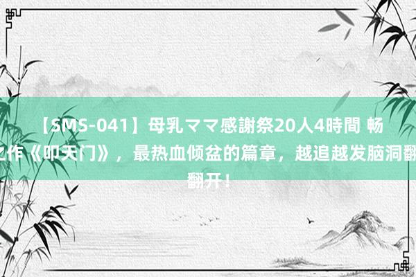 【SMS-041】母乳ママ感謝祭20人4時間 畅销之作《叩天门》，最热血倾盆的篇章，越追越发脑洞翻开！