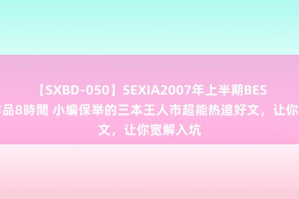 【SXBD-050】SEXIA2007年上半期BEST 全35作品8時間 小编保举的三本王人市超能热追好文，让你宽解入坑