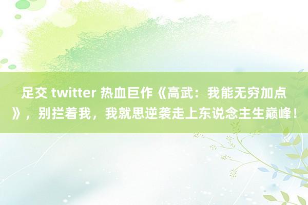 足交 twitter 热血巨作《高武：我能无穷加点》，别拦着我，我就思逆袭走上东说念主生巅峰！