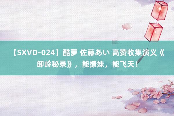 【SXVD-024】酷夢 佐藤あい 高赞收集演义《卸岭秘录》，能撩妹，能飞天！