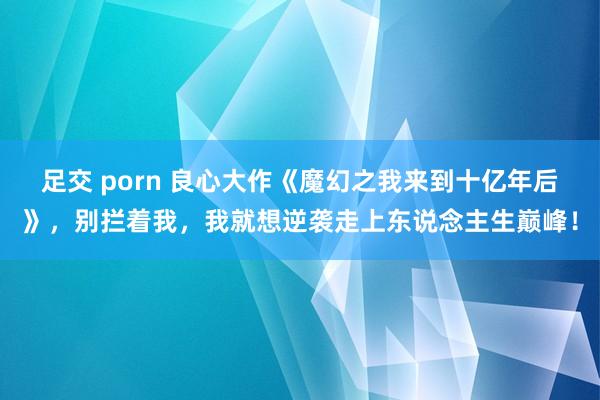 足交 porn 良心大作《魔幻之我来到十亿年后》，别拦着我，我就想逆袭走上东说念主生巅峰！