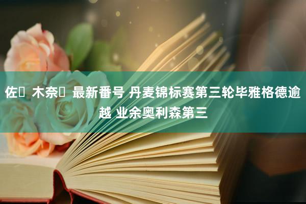 佐々木奈々最新番号 丹麦锦标赛第三轮毕雅格德逾越 业余奥利森第三