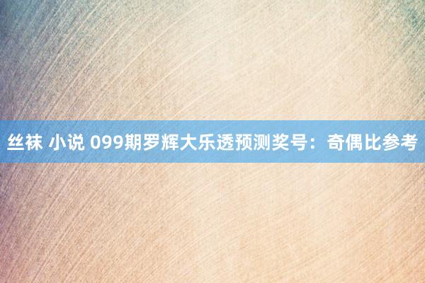 丝袜 小说 099期罗辉大乐透预测奖号：奇偶比参考