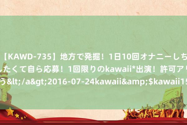 【KAWD-735】地方で発掘！1日10回オナニーしちゃう絶倫少女がセックスしたくて自ら応募！1回限りのkawaii*出演！許可アリAV発売 佐々木ゆう</a>2016-07-24kawaii&$kawaii151分钟 围甲第十轮党毅飞逆转胜柯洁 成王人队持续领跑