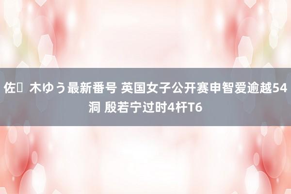 佐々木ゆう最新番号 英国女子公开赛申智爱逾越54洞 殷若宁过时4杆T6