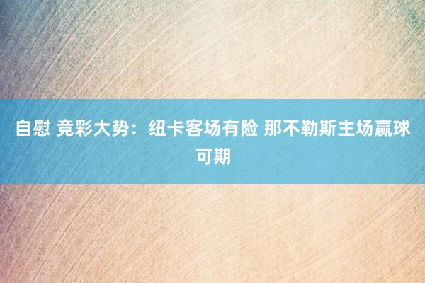 自慰 竞彩大势：纽卡客场有险 那不勒斯主场赢球可期