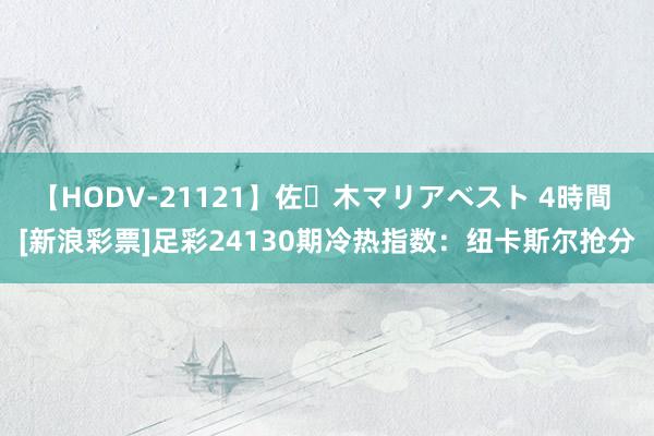 【HODV-21121】佐々木マリアベスト 4時間 [新浪彩票]足彩24130期冷热指数：纽卡斯尔抢分