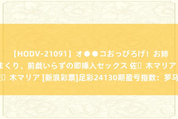 【HODV-21091】オ●●コおっぴろげ！お姉ちゃん 四六時中濡れまくり、前戯いらずの即挿入セックス 佐々木マリア [新浪彩票]足彩24130期盈亏指数：罗马坐和望赢