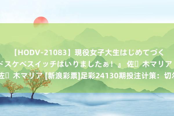 【HODV-21083】現役女子大生はじめてづくしのセックス 『私のドスケベスイッチはいりましたぁ！』 佐々木マリア [新浪彩票]足彩24130期投注计策：切尔西防平