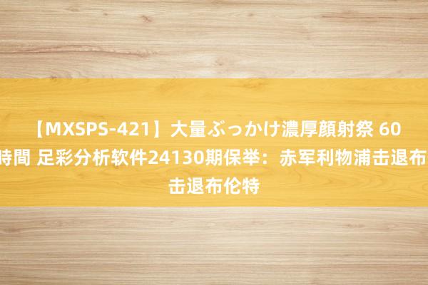 【MXSPS-421】大量ぶっかけ濃厚顔射祭 60人5時間 足彩分析软件24130期保举：赤军利物浦击退布伦特