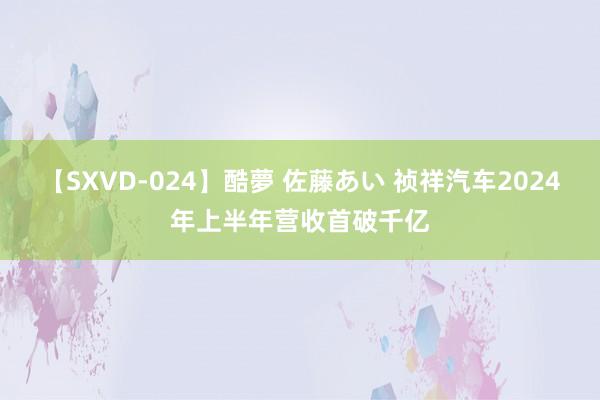 【SXVD-024】酷夢 佐藤あい 祯祥汽车2024年上半年营收首破千亿