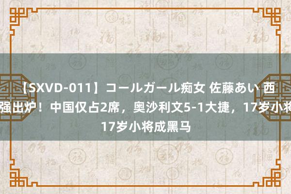 【SXVD-011】コールガール痴女 佐藤あい 西安赛16强出炉！中国仅占2席，奥沙利文5-1大捷，17岁小将成黑马