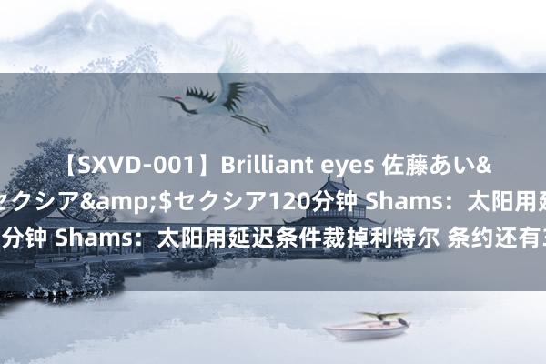 【SXVD-001】Brilliant eyes 佐藤あい</a>2006-11-01セクシア&$セクシア120分钟 Shams：太阳用延迟条件裁掉利特尔 条约还有3年2200万