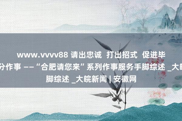 www.vvvv88 请出忠诚  打出招式  促进毕业生高质地充分作事 ——“合肥请您来”系列作事服务手脚综述 _大皖新闻 | 安徽网