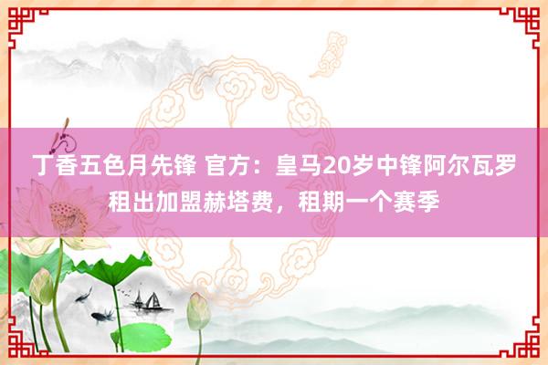 丁香五色月先锋 官方：皇马20岁中锋阿尔瓦罗租出加盟赫塔费，租期一个赛季