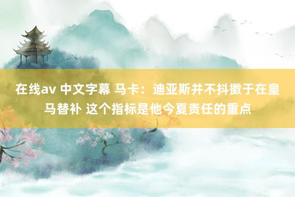 在线av 中文字幕 马卡：迪亚斯并不抖擞于在皇马替补 这个指标是他今夏责任的重点