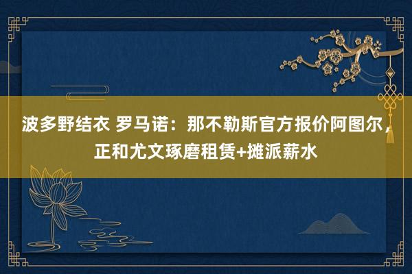 波多野结衣 罗马诺：那不勒斯官方报价阿图尔，正和尤文琢磨租赁+摊派薪水