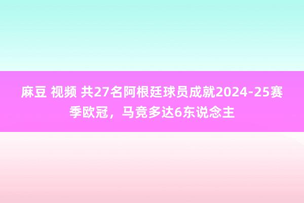 麻豆 视频 共27名阿根廷球员成就2024-25赛季欧冠，马竞多达6东说念主