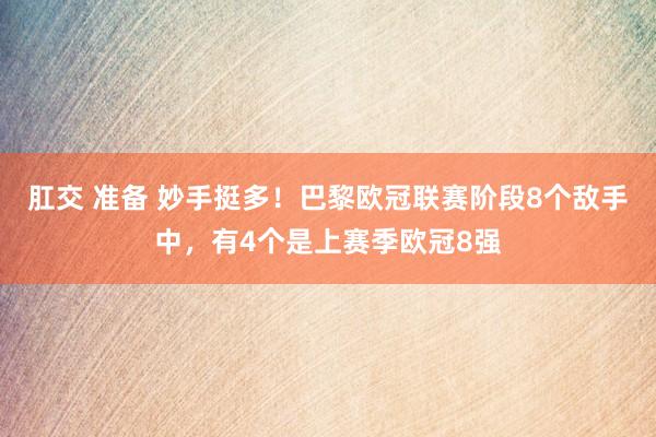 肛交 准备 妙手挺多！巴黎欧冠联赛阶段8个敌手中，有4个是上赛季欧冠8强