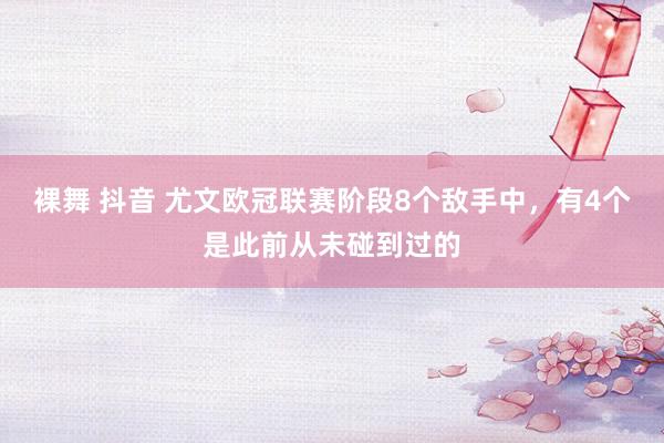 裸舞 抖音 尤文欧冠联赛阶段8个敌手中，有4个是此前从未碰到过的