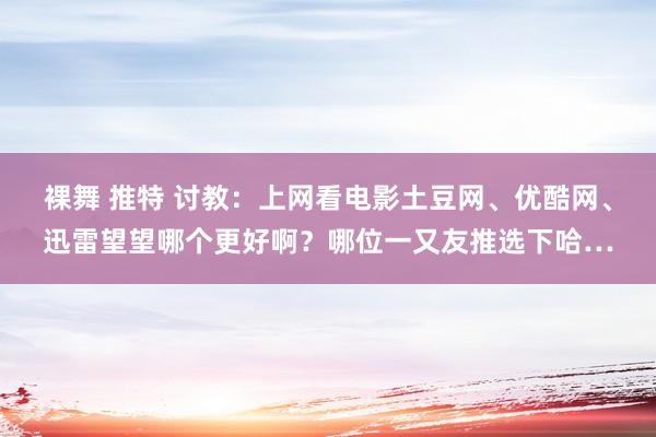 裸舞 推特 讨教：上网看电影土豆网、优酷网、迅雷望望哪个更好啊？哪位一又友推选下哈…