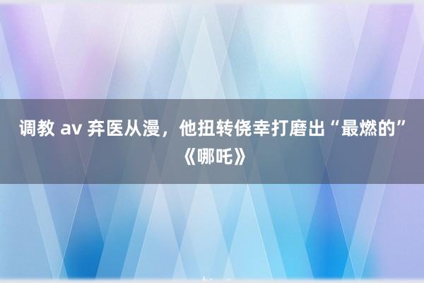 调教 av 弃医从漫，他扭转侥幸打磨出“最燃的”《哪吒》