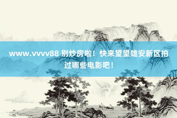 www.vvvv88 别炒房啦！快来望望雄安新区拍过哪些电影吧！