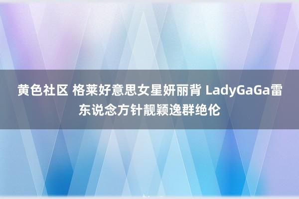 黄色社区 格莱好意思女星妍丽背 LadyGaGa雷东说念方针靓颖逸群绝伦