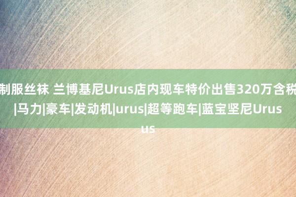 制服丝袜 兰博基尼Urus店内现车特价出售320万含税|马力|豪车|发动机|urus|超等跑车|蓝宝坚尼Urus