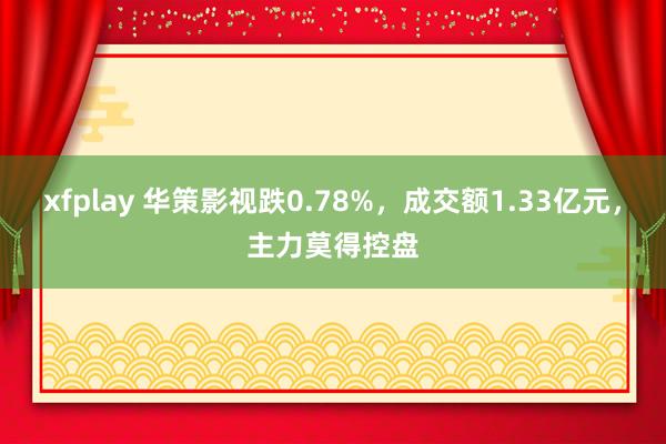 xfplay 华策影视跌0.78%，成交额1.33亿元，主力莫得控盘