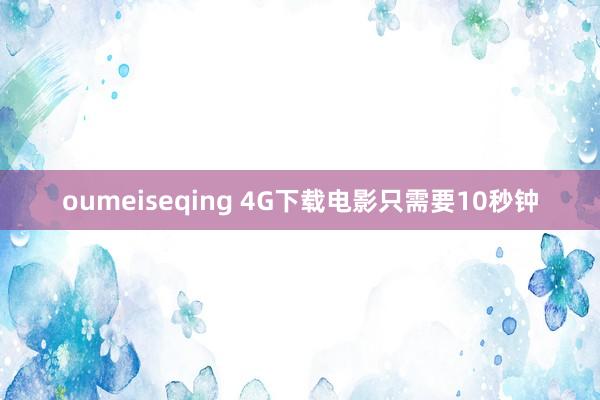 oumeiseqing 4G下载电影只需要10秒钟