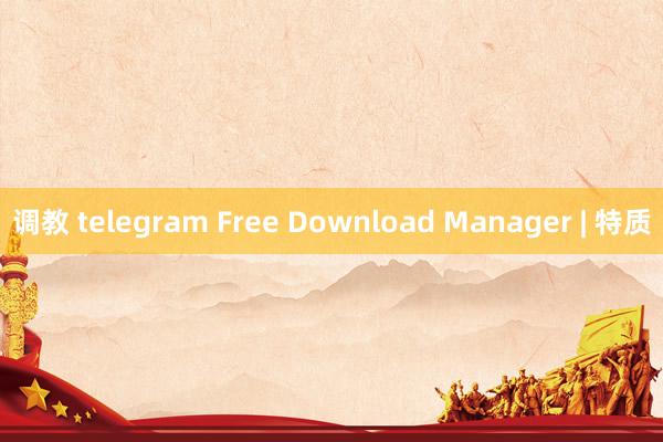 调教 telegram Free Download Manager | 特质