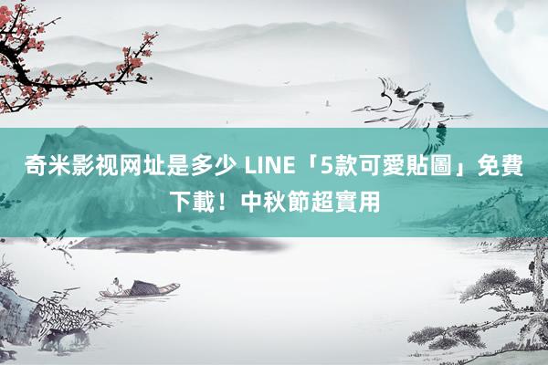 奇米影视网址是多少 LINE「5款可愛貼圖」免費下載！中秋節超實用