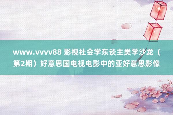 www.vvvv88 影视社会学东谈主类学沙龙（第2期）好意思国电视电影中的亚好意思影像