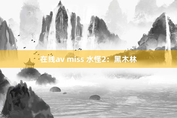 在线av miss 水怪2：黑木林