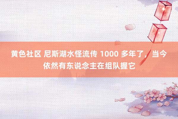 黄色社区 尼斯湖水怪流传 1000 多年了，当今依然有东说念主在组队握它