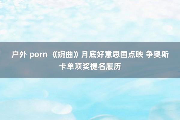 户外 porn 《婉曲》月底好意思国点映 争奥斯卡单项奖提名履历