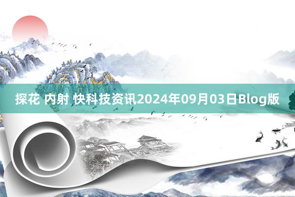 探花 内射 快科技资讯2024年09月03日Blog版