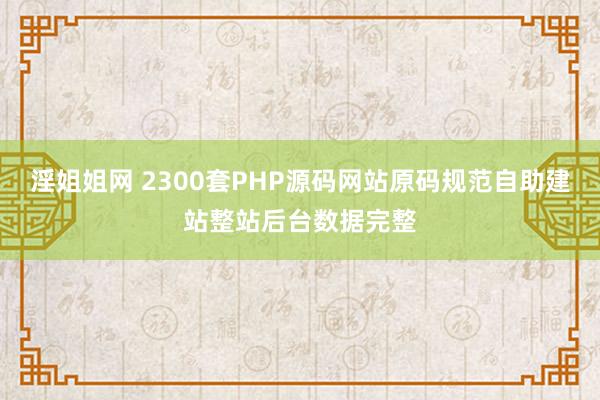 淫姐姐网 2300套PHP源码网站原码规范自助建站整站后台数据完整