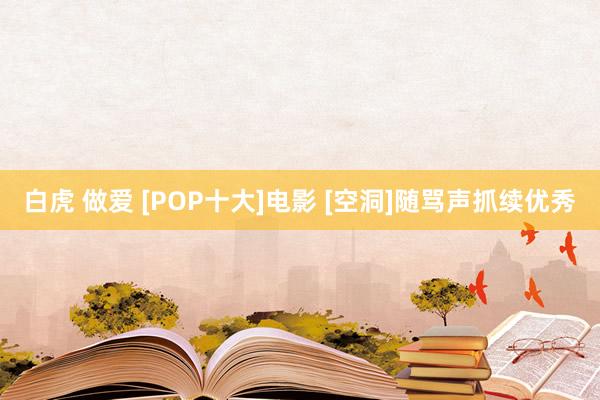 白虎 做爱 [POP十大]电影 [空洞]随骂声抓续优秀